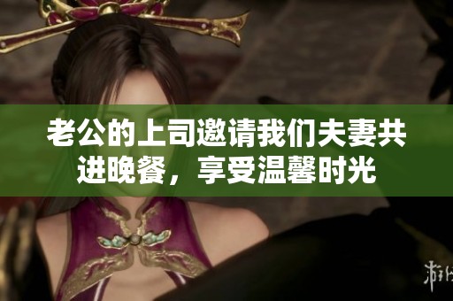 老公的上司邀请我们夫妻共进晚餐，享受温馨时光