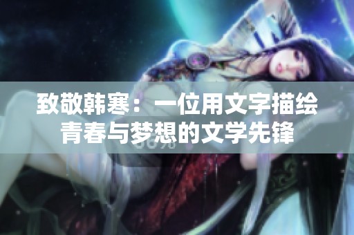 致敬韩寒：一位用文字描绘青春与梦想的文学先锋