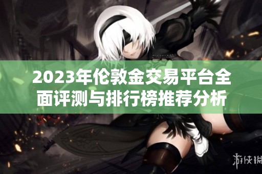 2023年伦敦金交易平台全面评测与排行榜推荐分析