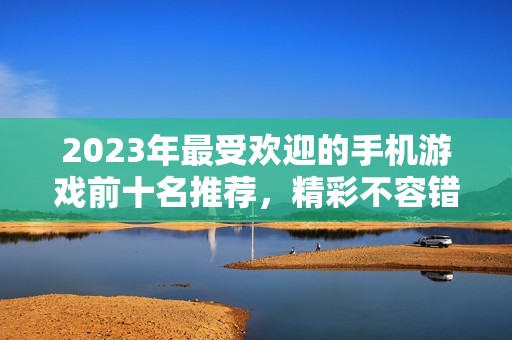 2023年最受欢迎的手机游戏前十名推荐，精彩不容错过