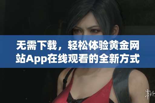 无需下载，轻松体验黄金网站App在线观看的全新方式