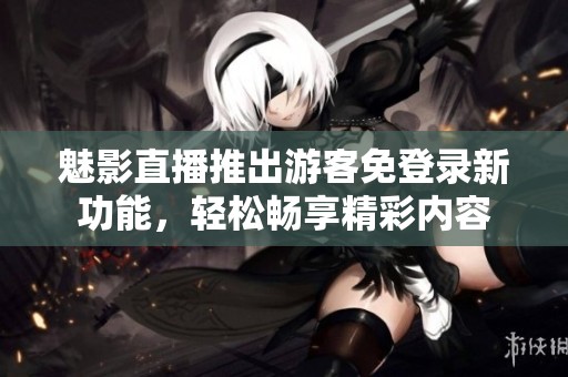 魅影直播推出游客免登录新功能，轻松畅享精彩内容