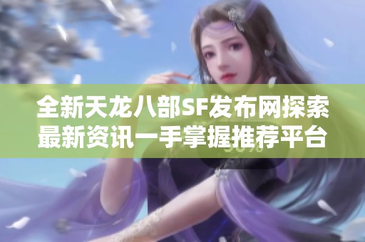 全新天龙八部SF发布网探索最新资讯一手掌握推荐平台