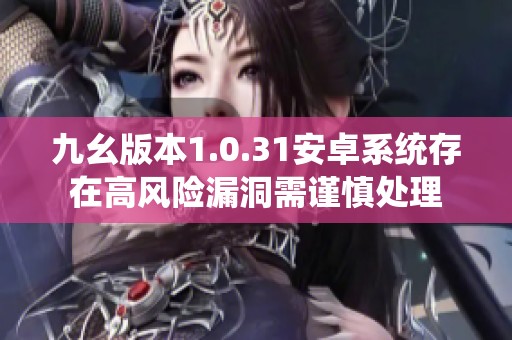 九幺版本1.0.31安卓系统存在高风险漏洞需谨慎处理