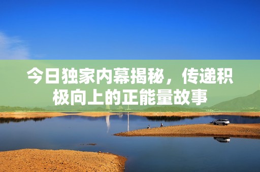 今日独家内幕揭秘，传递积极向上的正能量故事