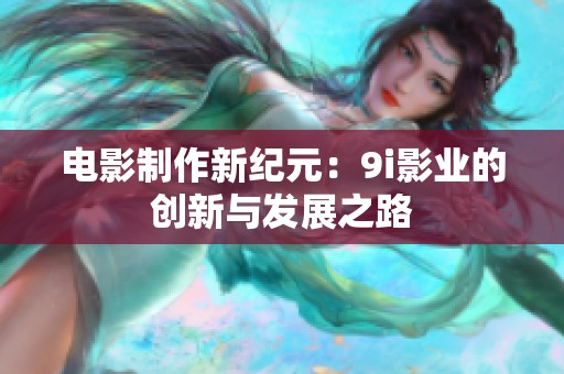 电影制作新纪元：9i影业的创新与发展之路