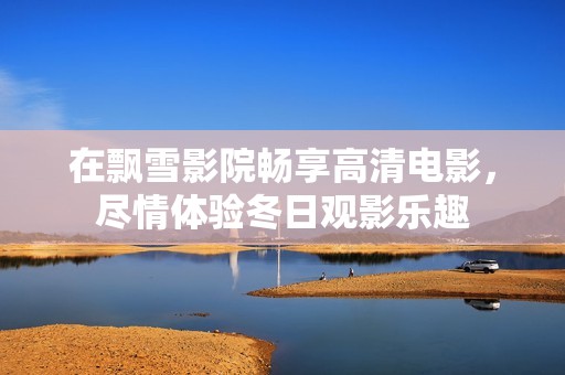 在飘雪影院畅享高清电影，尽情体验冬日观影乐趣