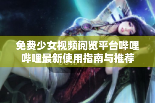 免费少女视频阅览平台哔哩哔哩最新使用指南与推荐