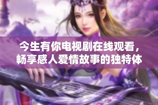 今生有你电视剧在线观看，畅享感人爱情故事的独特体验
