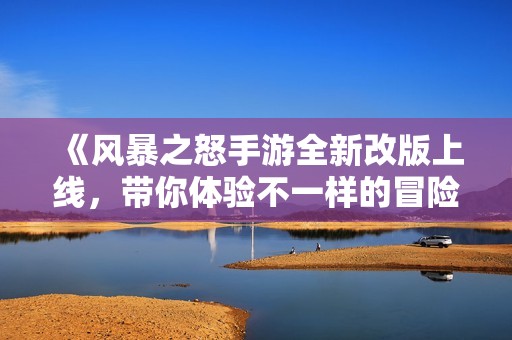 《风暴之怒手游全新改版上线，带你体验不一样的冒险旅程》