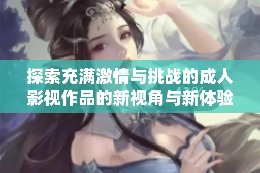 探索充满激情与挑战的成人影视作品的新视角与新体验