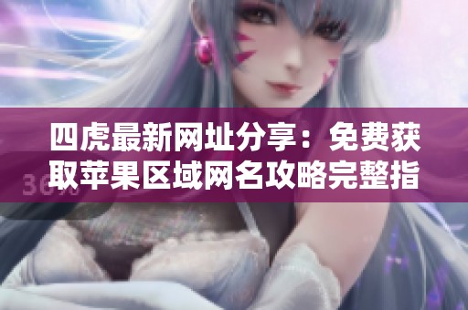 四虎最新网址分享：免费获取苹果区域网名攻略完整指南