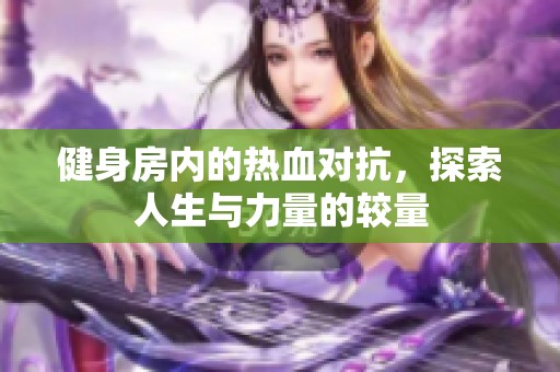 健身房内的热血对抗，探索人生与力量的较量