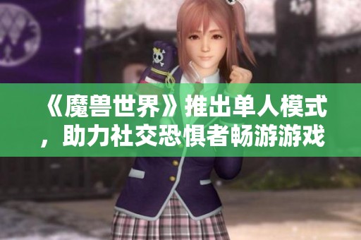 《魔兽世界》推出单人模式，助力社交恐惧者畅游游戏新世界