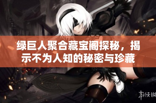 绿巨人聚合藏宝阁探秘，揭示不为人知的秘密与珍藏