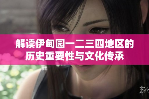 解读伊甸园一二三四地区的历史重要性与文化传承