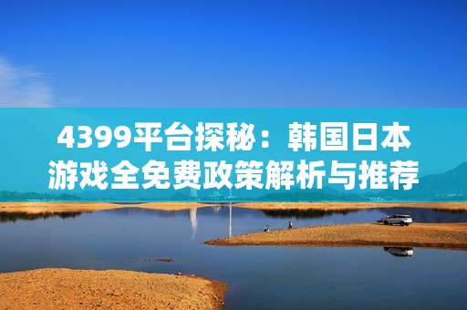 4399平台探秘：韩国日本游戏全免费政策解析与推荐