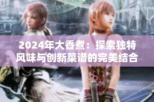 2024年大香煮：探索独特风味与创新菜谱的完美结合