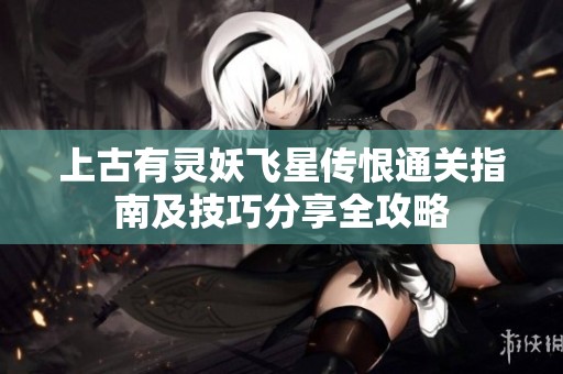 上古有灵妖飞星传恨通关指南及技巧分享全攻略