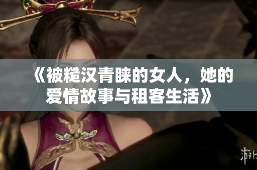 《被糙汉青睐的女人，她的爱情故事与租客生活》