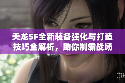 天龙SF全新装备强化与打造技巧全解析，助你制霸战场！