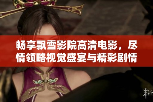 畅享飘雪影院高清电影，尽情领略视觉盛宴与精彩剧情