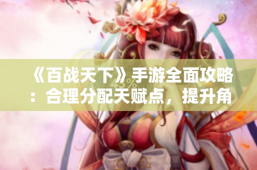 《百战天下》手游全面攻略：合理分配天赋点，提升角色无敌战力