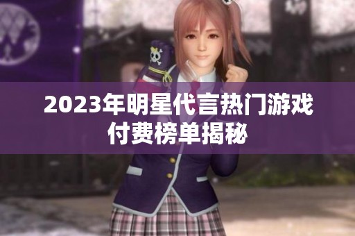 2023年明星代言热门游戏付费榜单揭秘