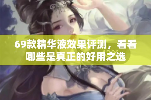 69款精华液效果评测，看看哪些是真正的好用之选