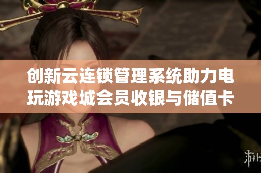 创新云连锁管理系统助力电玩游戏城会员收银与储值卡管理