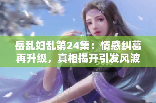 岳乱妇乱第24集：情感纠葛再升级，真相揭开引发风波