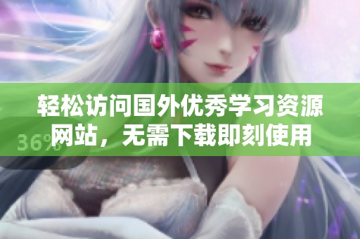 轻松访问国外优秀学习资源网站，无需下载即刻使用