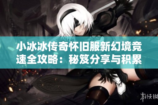 小冰冰传奇怀旧服新幻境竞速全攻略：秘笈分享与积累技巧解析