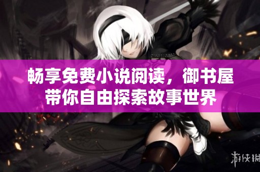畅享免费小说阅读，御书屋带你自由探索故事世界