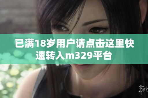 已满18岁用户请点击这里快速转入m329平台