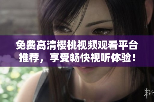 免费高清樱桃视频观看平台推荐，享受畅快视听体验！