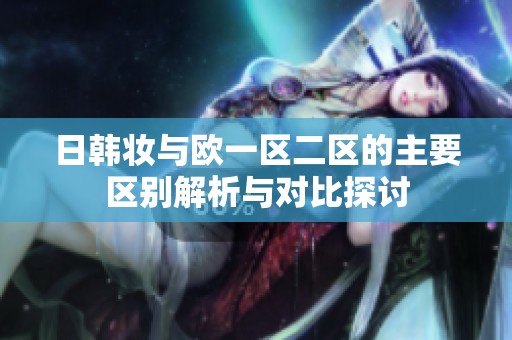 日韩妆与欧一区二区的主要区别解析与对比探讨