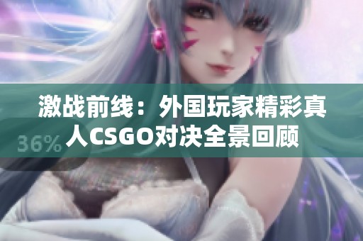 激战前线：外国玩家精彩真人CSGO对决全景回顾