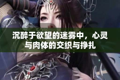 沉醉于欲望的迷雾中，心灵与肉体的交织与挣扎