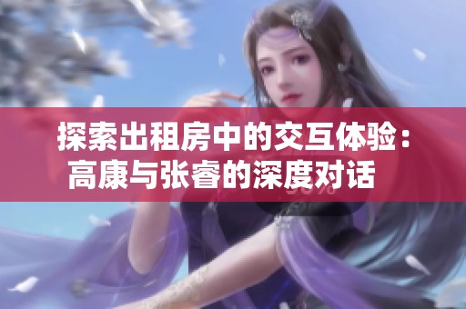 探索出租房中的交互体验：高康与张睿的深度对话   