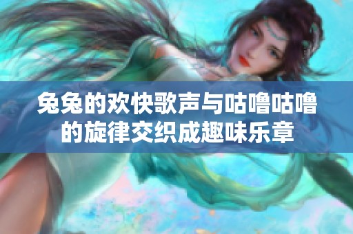 兔兔的欢快歌声与咕噜咕噜的旋律交织成趣味乐章