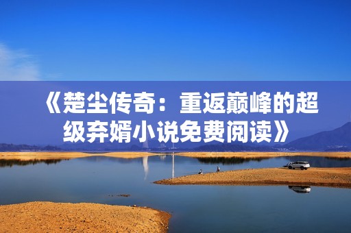 《楚尘传奇：重返巅峰的超级弃婿小说免费阅读》