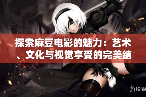 探索麻豆电影的魅力：艺术、文化与视觉享受的完美结合