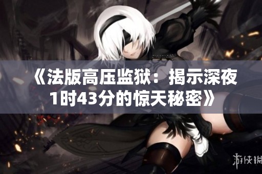 《法版高压监狱：揭示深夜1时43分的惊天秘密》