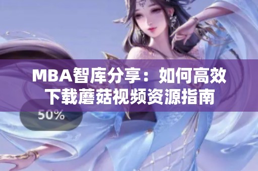 MBA智库分享：如何高效下载蘑菇视频资源指南
