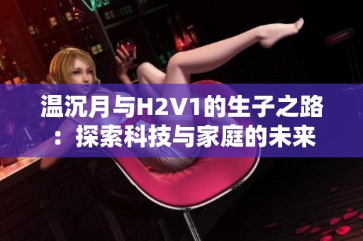 温沉月与H2V1的生子之路：探索科技与家庭的未来