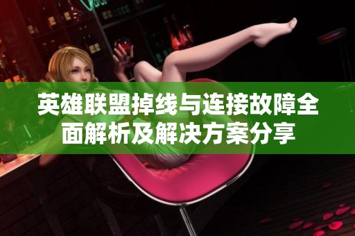 英雄联盟掉线与连接故障全面解析及解决方案分享
