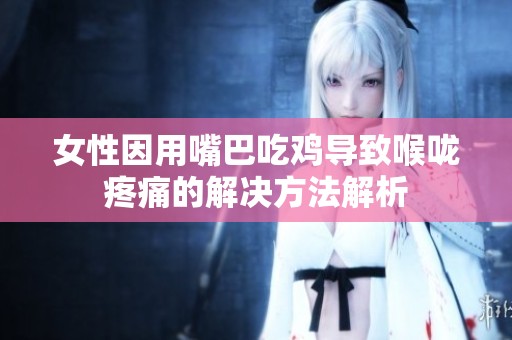 女性因用嘴巴吃鸡导致喉咙疼痛的解决方法解析
