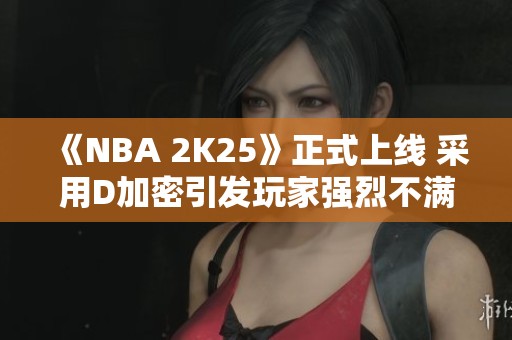 《NBA 2K25》正式上线 采用D加密引发玩家强烈不满