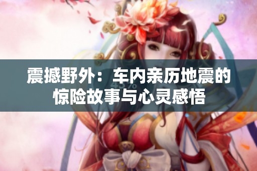 震撼野外：车内亲历地震的惊险故事与心灵感悟